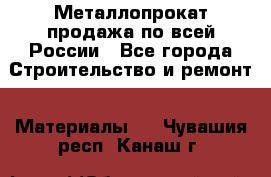 Металлопрокат продажа по всей России - Все города Строительство и ремонт » Материалы   . Чувашия респ.,Канаш г.